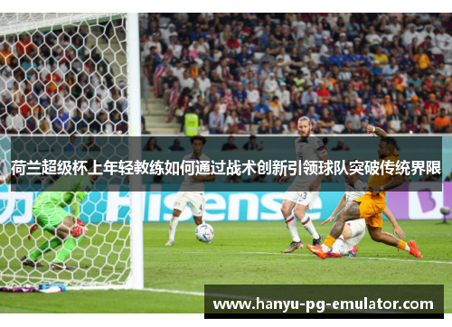 荷兰超级杯上年轻教练如何通过战术创新引领球队突破传统界限 荷兰超级杯上年轻教练如何通过战术创新引领球队突破传统界限