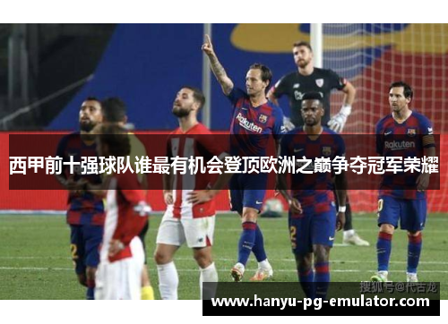 西甲前十强球队谁最有机会登顶欧洲之巅争夺冠军荣耀 西甲前十强球队谁最有机会登顶欧洲之巅争夺冠军荣耀