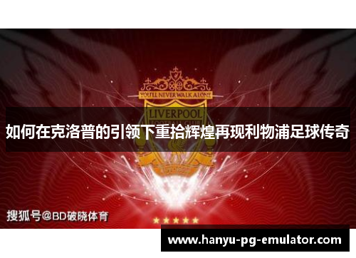 如何在克洛普的引领下重拾辉煌再现利物浦足球传奇 如何在克洛普的引领下重拾辉煌再现利物浦足球传奇