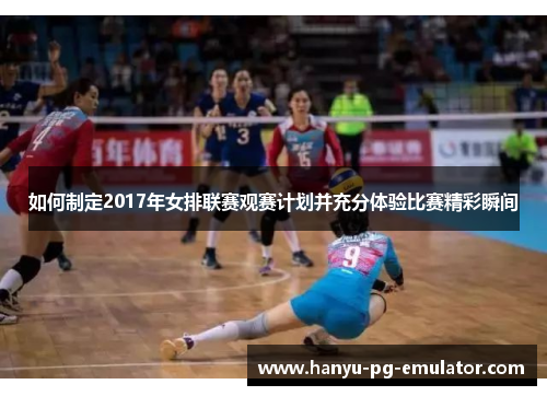 如何制定2017年女排联赛观赛计划并充分体验比赛精彩瞬间 如何制定2017年女排联赛观赛计划并充分体验比赛精彩瞬间