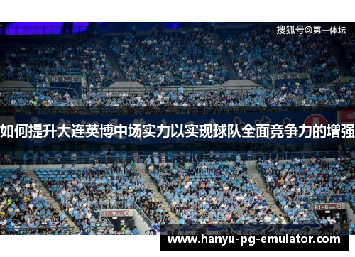 如何提升大连英博中场实力以实现球队全面竞争力的增强 如何提升大连英博中场实力以实现球队全面竞争力的增强