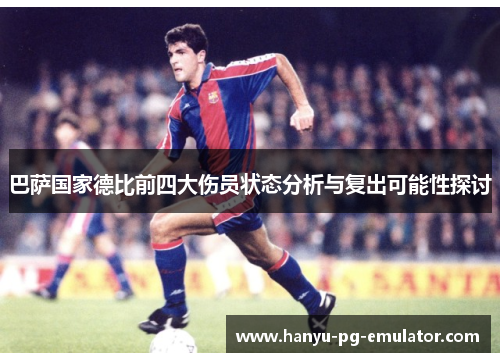 巴萨国家德比前四大伤员状态分析与复出可能性探讨