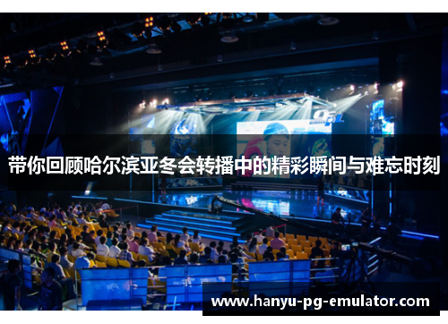 带你回顾哈尔滨亚冬会转播中的精彩瞬间与难忘时刻