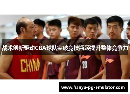 战术创新驱动CBA球队突破竞技瓶颈提升整体竞争力 战术创新驱动CBA球队突破竞技瓶颈提升整体竞争力