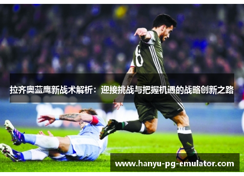 拉齐奥蓝鹰新战术解析:迎接挑战与把握机遇的战略创新之路 拉齐奥蓝鹰新战术解析:迎接挑战与把握机遇的战略创新之路