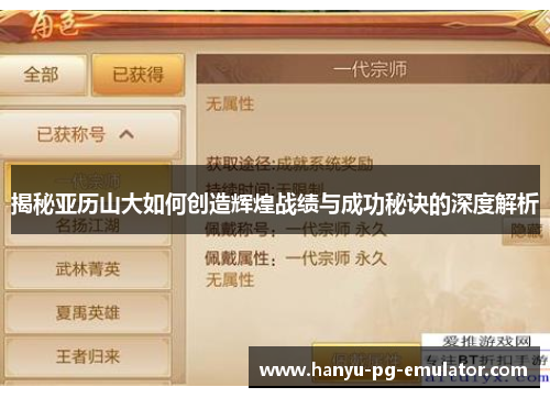 揭秘亚历山大如何创造辉煌战绩与成功秘诀的深度解析 揭秘亚历山大如何创造辉煌战绩与成功秘诀的深度解析