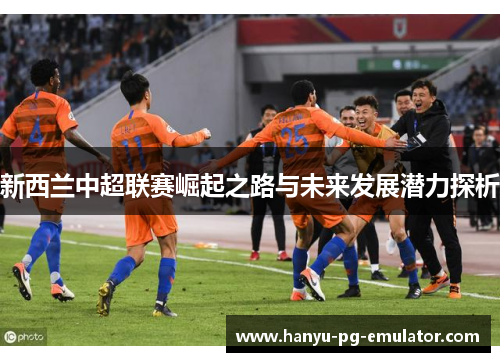 新西兰中超联赛崛起之路与未来发展潜力探析