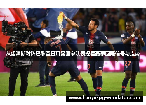 从努涅斯对阵巴黎圣日耳曼国家队表现看赛事回暖信号与走势 从努涅斯对阵巴黎圣日耳曼国家队表现看赛事回暖信号与走势