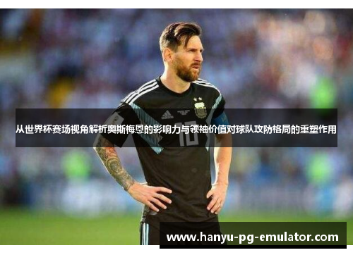 从世界杯赛场视角解析奥斯梅恩的影响力与领袖价值对球队攻防格局的重塑作用 从世界杯赛场视角解析奥斯梅恩的影响力与领袖价值对球队攻防格局的重塑作用