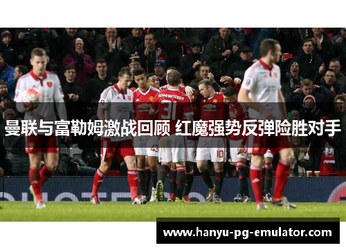 曼联与富勒姆激战回顾 红魔强势反弹险胜对手