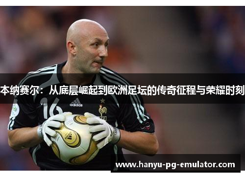 本纳赛尔：从底层崛起到欧洲足坛的传奇征程与荣耀时刻