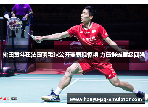 桃田贤斗在法国羽毛球公开赛表现惊艳 力压群雄晋级四强