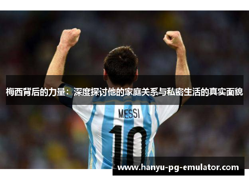 梅西背后的力量:深度探讨他的家庭关系与私密生活的真实面貌 梅西背后的力量:深度探讨他的家庭关系与私密生活的真实面貌