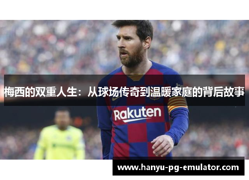 梅西的双重人生:从球场传奇到温暖家庭的背后故事 梅西的双重人生:从球场传奇到温暖家庭的背后故事