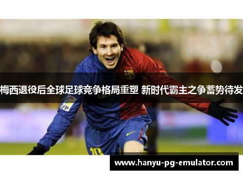 梅西退役后全球足球竞争格局重塑 新时代霸主之争蓄势待发 梅西退役后全球足球竞争格局重塑 新时代霸主之争蓄势待发