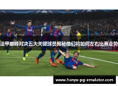法甲巅峰对决五大关键球员揭秘他们将如何左右比赛走势