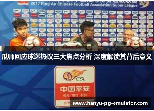 瓜帅回应球迷热议三大焦点分析 深度解读其背后意义 瓜帅回应球迷热议三大焦点分析 深度解读其背后意义