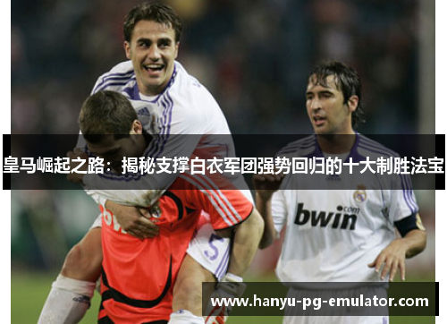皇马崛起之路:揭秘支撑白衣军团强势回归的十大制胜法宝 皇马崛起之路:揭秘支撑白衣军团强势回归的十大制胜法宝