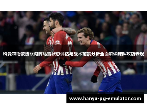 科曼领衔欧协联对阵马竞状态评估与战术前景分析全面解读球队攻防表现 科曼领衔欧协联对阵马竞状态评估与战术前景分析全面解读球队攻防表现