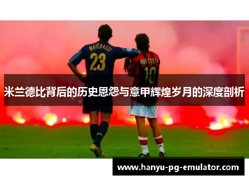 米兰德比背后的历史恩怨与意甲辉煌岁月的深度剖析 米兰德比背后的历史恩怨与意甲辉煌岁月的深度剖析