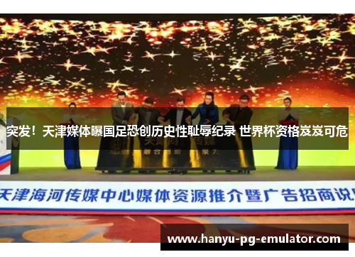 突发!天津媒体曝国足恐创历史性耻辱纪录 世界杯资格岌岌可危 突发!天津媒体曝国足恐创历史性耻辱纪录 世界杯资格岌岌可危