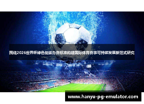 围绕2026世界杯绿色低碳办赛标准构建国际体育赛事可持续发展新范式研究 围绕2026世界杯绿色低碳办赛标准构建国际体育赛事可持续发展新范式研究