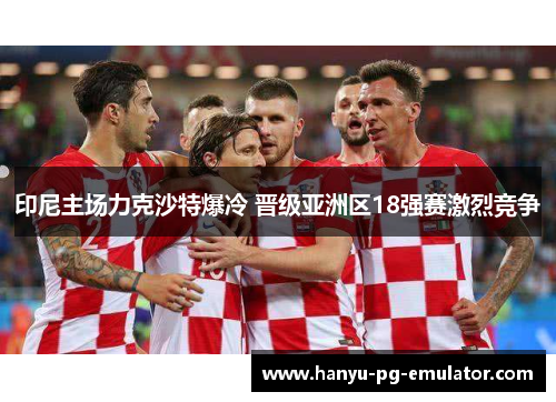 印尼主场力克沙特爆冷 晋级亚洲区18强赛激烈竞争 印尼主场力克沙特爆冷 晋级亚洲区18强赛激烈竞争