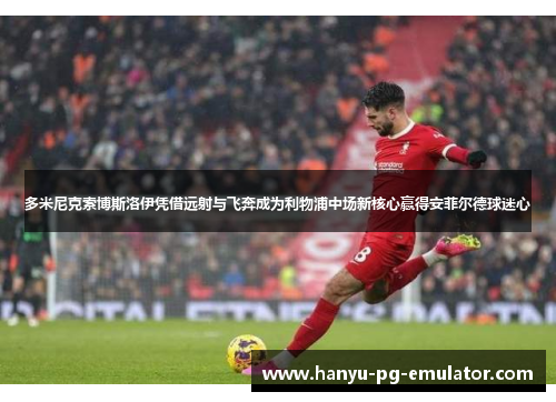 多米尼克索博斯洛伊凭借远射与飞奔成为利物浦中场新核心赢得安菲尔德球迷心 多米尼克索博斯洛伊凭借远射与飞奔成为利物浦中场新核心赢得安菲尔德球迷心