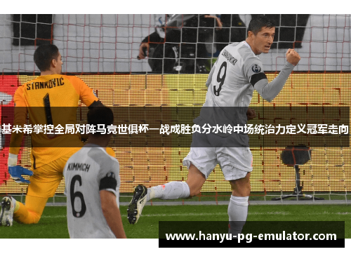 基米希掌控全局对阵马竞世俱杯一战成胜负分水岭中场统治力定义冠军走向 基米希掌控全局对阵马竞世俱杯一战成胜负分水岭中场统治力定义冠军走向