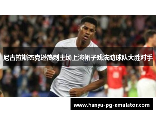 尼古拉斯杰克逊热刺主场上演帽子戏法助球队大胜对手 尼古拉斯杰克逊热刺主场上演帽子戏法助球队大胜对手