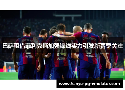 巴萨租借菲利克斯加强锋线实力引发新赛季关注 巴萨租借菲利克斯加强锋线实力引发新赛季关注