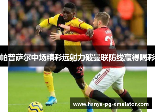 帕普萨尔中场精彩远射力破曼联防线赢得喝彩 帕普萨尔中场精彩远射力破曼联防线赢得喝彩