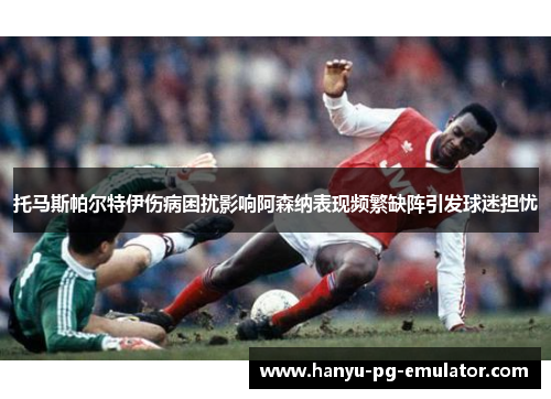 托马斯帕尔特伊伤病困扰影响阿森纳表现频繁缺阵引发球迷担忧 托马斯帕尔特伊伤病困扰影响阿森纳表现频繁缺阵引发球迷担忧