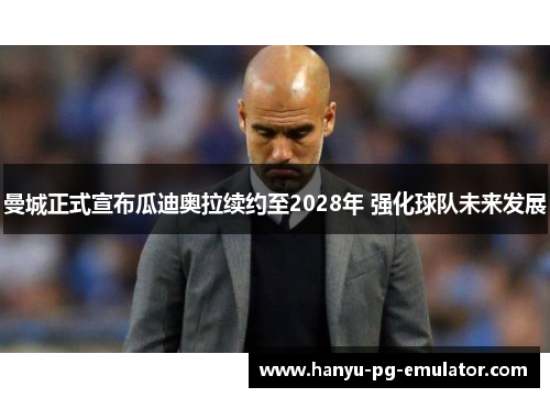 曼城正式宣布瓜迪奥拉续约至2028年 强化球队未来发展 曼城正式宣布瓜迪奥拉续约至2028年 强化球队未来发展
