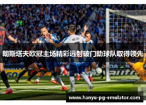 朗斯塔夫欧冠主场精彩远射破门助球队取得领先