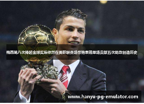 梅西第八次捧起金球奖后依然在美职联赛场惊艳表现单场贡献五次助攻创造历史 梅西第八次捧起金球奖后依然在美职联赛场惊艳表现单场贡献五次助攻创造历史
