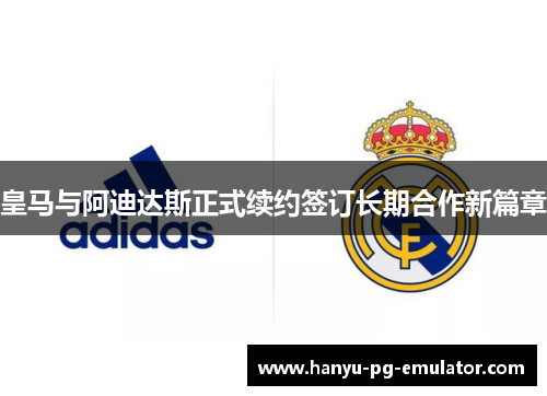 皇马与阿迪达斯正式续约签订长期合作新篇章