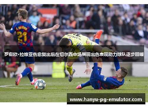 罗密欧·拉维亚伤愈复出后在切尔西中场展现出色表现助力球队逐步回暖 罗密欧·拉维亚伤愈复出后在切尔西中场展现出色表现助力球队逐步回暖