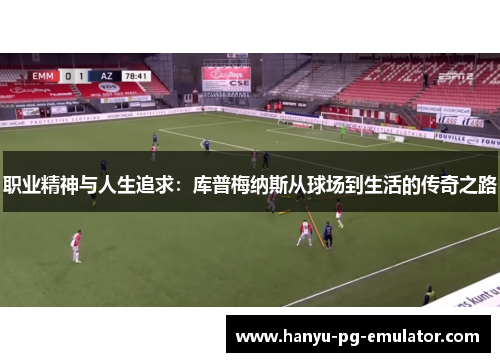职业精神与人生追求:库普梅纳斯从球场到生活的传奇之路 职业精神与人生追求:库普梅纳斯从球场到生活的传奇之路