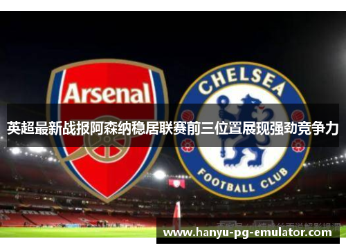 英超最新战报阿森纳稳居联赛前三位置展现强劲竞争力