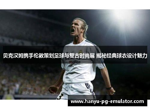 贝克汉姆携手伦敦策划足球与复古时尚展 揭秘经典球衣设计魅力