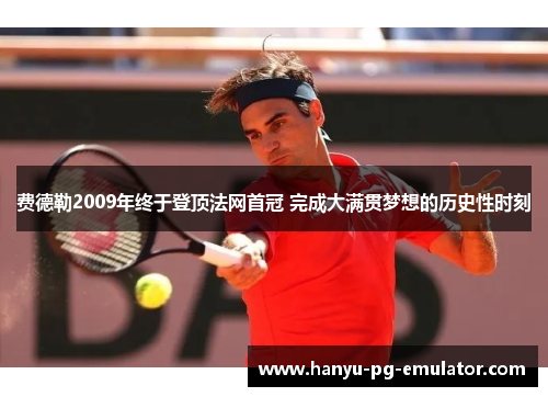 费德勒2009年终于登顶法网首冠 完成大满贯梦想的历史性时刻