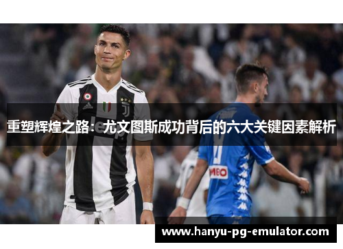 重塑辉煌之路：尤文图斯成功背后的六大关键因素解析