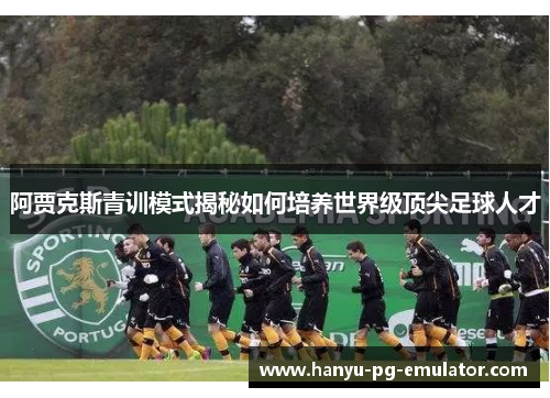 阿贾克斯青训模式揭秘如何培养世界级顶尖足球人才