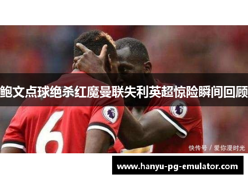 鲍文点球绝杀红魔曼联失利英超惊险瞬间回顾