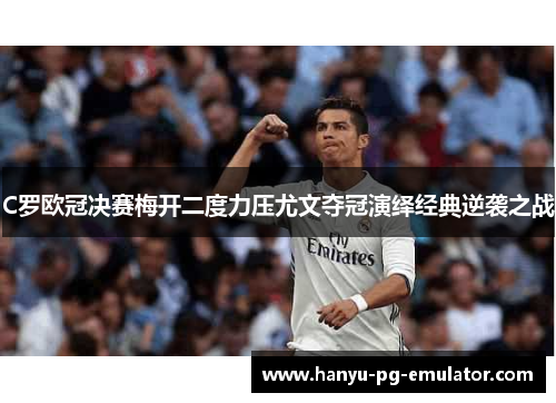 C罗欧冠决赛梅开二度力压尤文夺冠演绎经典逆袭之战
