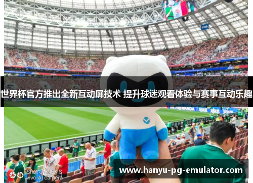 世界杯官方推出全新互动屏技术 提升球迷观看体验与赛事互动乐趣