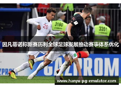 因凡蒂诺称新赛历利全球足球发展推动赛事体系优化 因凡蒂诺称新赛历利全球足球发展推动赛事体系优化