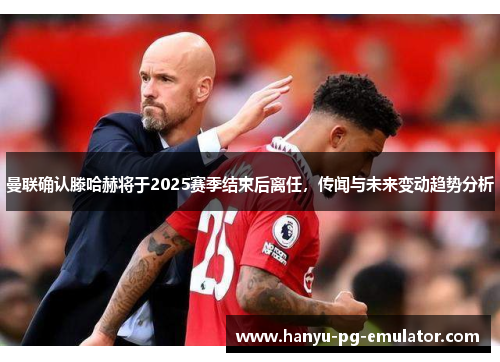 曼联确认滕哈赫将于2025赛季结束后离任,传闻与未来变动趋势分析 曼联确认滕哈赫将于2025赛季结束后离任,传闻与未来变动趋势分析