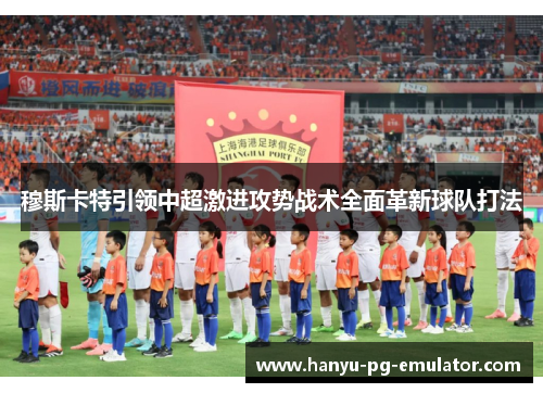 穆斯卡特引领中超激进攻势战术全面革新球队打法 穆斯卡特引领中超激进攻势战术全面革新球队打法